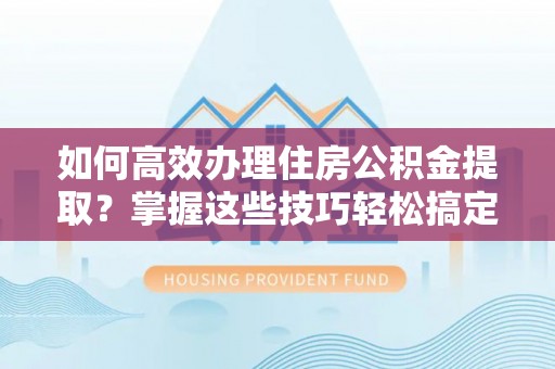 桂东如何高效办理住房公积金提取？掌握这些技巧轻松搞定