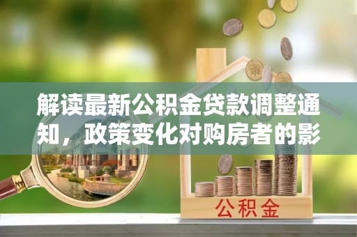 桂东解读最新公积金贷款调整通知，政策变化对购房者的影响