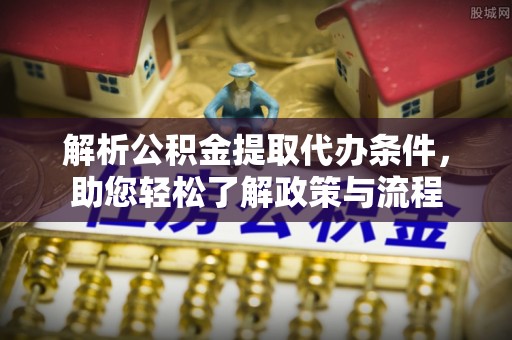 桂东解析公积金提取代办条件，助您轻松了解政策与流程