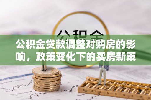 桂东公积金贷款调整对购房的影响，政策变化下的买房新策略