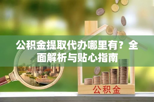 桂东公积金提取代办哪里有？全面解析与贴心指南