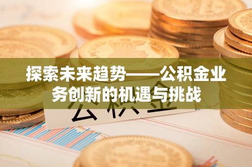 桂东探索未来趋势——公积金业务创新的机遇与挑战