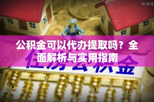 桂东公积金可以代办提取吗？全面解析与实用指南