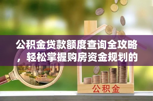 桂东公积金贷款额度查询全攻略，轻松掌握购房资金规划的关键