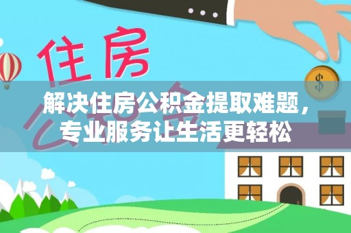 桂东解决住房公积金提取难题，专业服务让生活更轻松