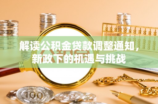桂东解读公积金贷款调整通知，新政下的机遇与挑战