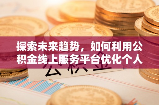 桂东探索未来趋势，如何利用公积金线上服务平台优化个人财务管理