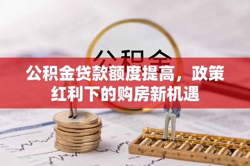 桂东公积金贷款额度提高，政策红利下的购房新机遇