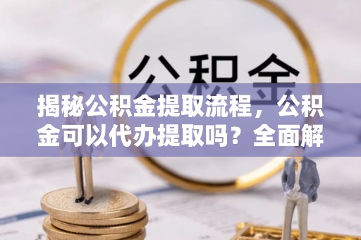 桂东揭秘公积金提取流程，公积金可以代办提取吗？全面解析与实用指南