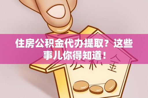桂东住房公积金代办提取？这些事儿你得知道！