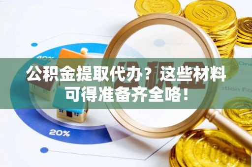 桂东公积金提取代办？这些材料可得准备齐全咯！