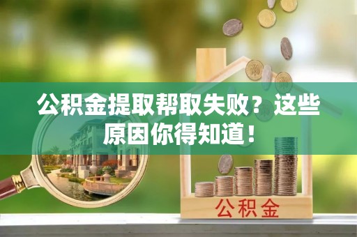 桂东公积金提取帮取失败？这些原因你得知道！