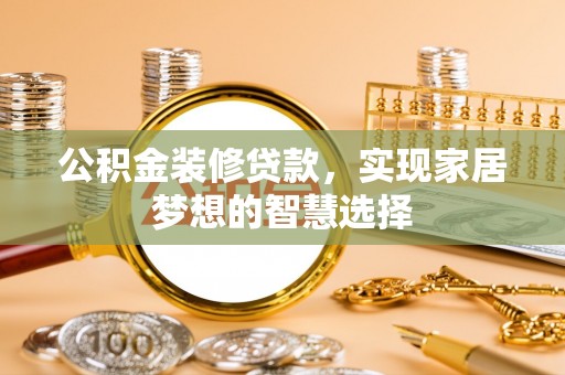 桂东公积金装修贷款，实现家居梦想的智慧选择
