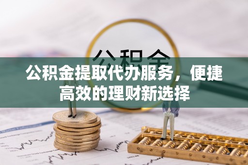 桂东公积金提取代办服务，便捷高效的理财新选择