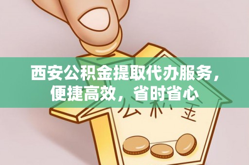 桂东西安公积金提取代办服务，便捷高效，省时省心