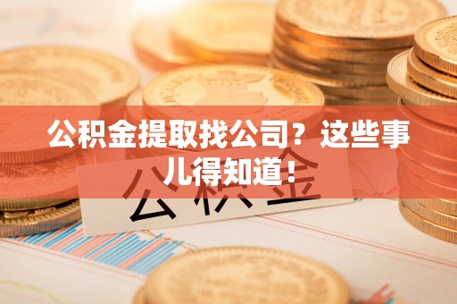 桂东公积金提取找公司？这些事儿得知道！