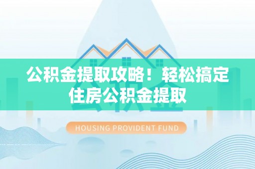 桂东公积金提取攻略！轻松搞定住房公积金提取