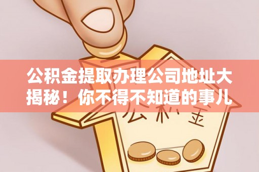 桂东公积金提取办理公司地址大揭秘！你不得不知道的事儿