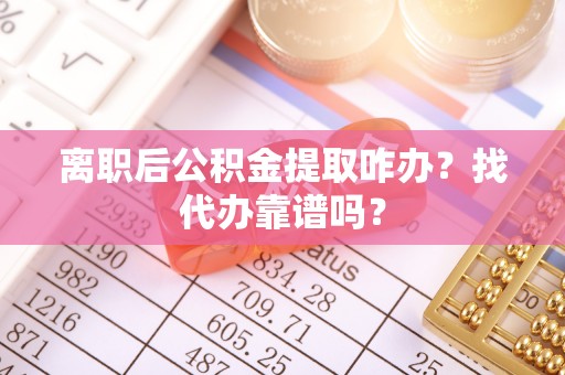 桂东离职后公积金提取咋办？找代办靠谱吗？