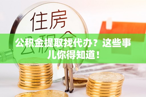 桂东公积金提取找代办？这些事儿你得知道！
