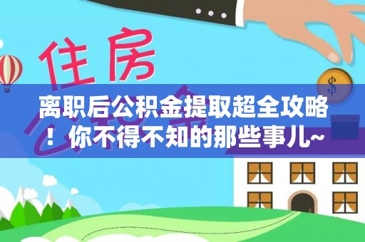 桂东离职后公积金提取超全攻略！你不得不知的那些事儿~