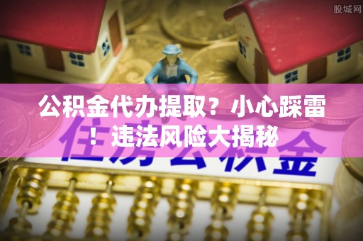 桂东公积金代办提取？小心踩雷！违法风险大揭秘