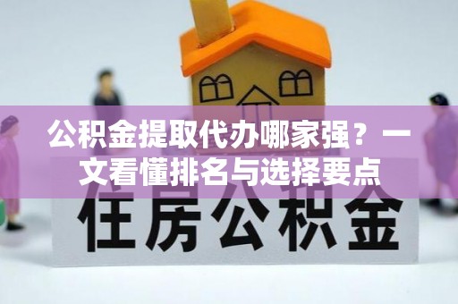 桂东公积金提取代办哪家强？一文看懂排名与选择要点