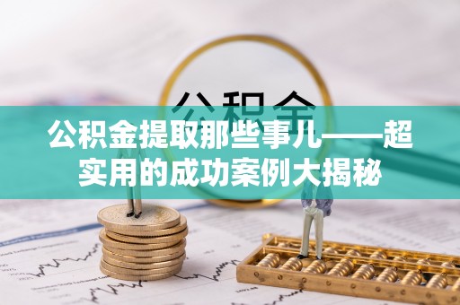 桂东公积金提取那些事儿——超实用的成功案例大揭秘