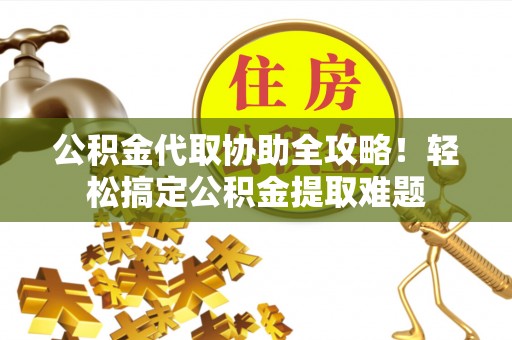 桂东公积金代取协助全攻略！轻松搞定公积金提取难题