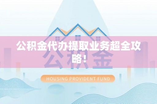 桂东公积金代办提取业务超全攻略！