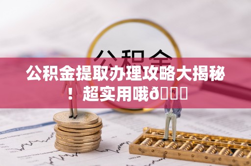 桂东公积金提取办理攻略大揭秘！超实用哦😉
