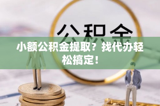 桂东小额公积金提取？找代办轻松搞定！