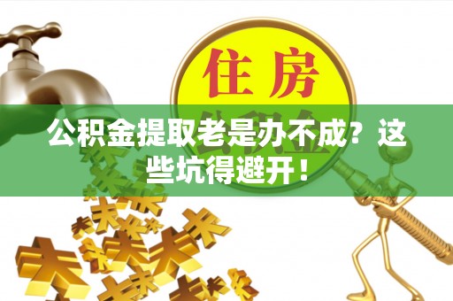 桂东公积金提取老是办不成？这些坑得避开！