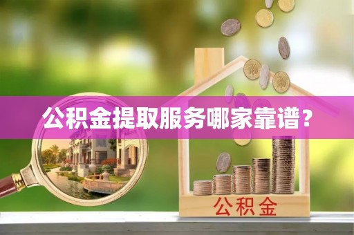 桂东公积金提取服务哪家靠谱？