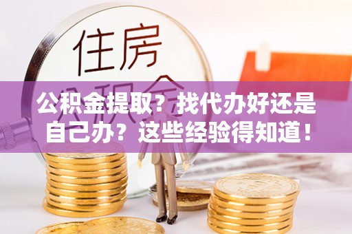 桂东公积金提取？找代办好还是自己办？这些经验得知道！