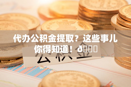 桂东代办公积金提取？这些事儿你得知道！😎
