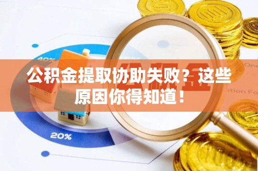桂东公积金提取协助失败？这些原因你得知道！