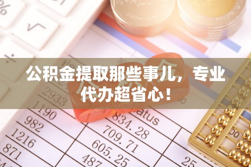 桂东公积金提取那些事儿，专业代办超省心！