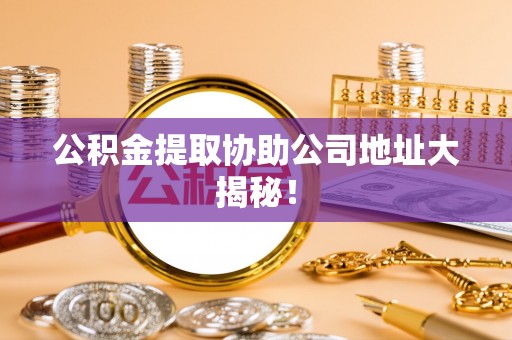 桂东公积金提取协助公司地址大揭秘！