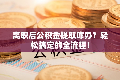 桂东离职后公积金提取咋办？轻松搞定的全流程！