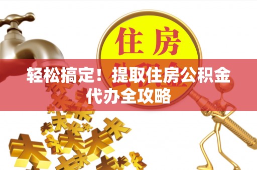 桂东轻松搞定！提取住房公积金代办全攻略
