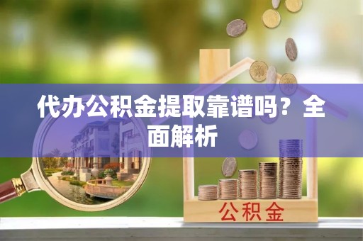 桂东代办公积金提取靠谱吗？全面解析