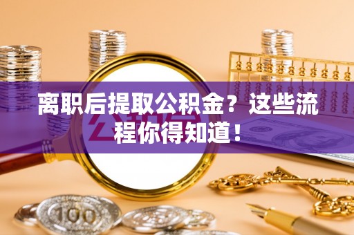 桂东离职后提取公积金？这些流程你得知道！