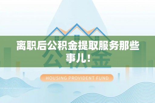 桂东离职后公积金提取服务那些事儿！