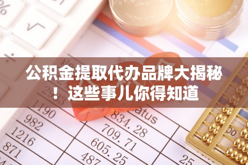 桂东公积金提取代办品牌大揭秘！这些事儿你得知道