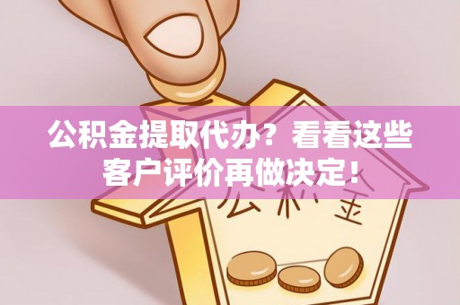 桂东公积金提取代办？看看这些客户评价再做决定！