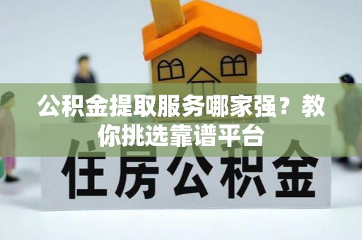 桂东公积金提取服务哪家强？教你挑选靠谱平台