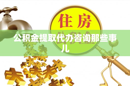桂东公积金提取代办咨询那些事儿