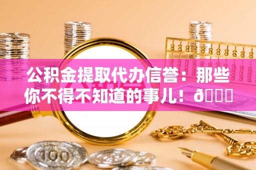 桂东公积金提取代办信誉：那些你不得不知道的事儿！😎