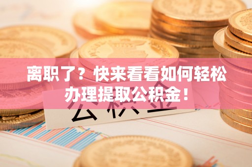 桂东离职了？快来看看如何轻松办理提取公积金！